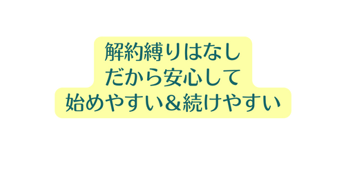 解約縛りはなし だから安心して 始めやすい 続けやすい