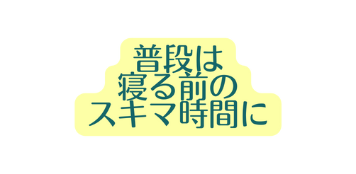 普段は 寝る前の スキマ時間に